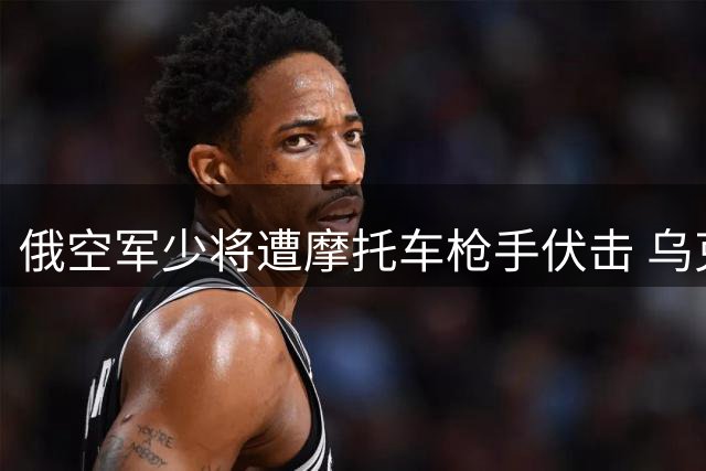 俄空军少将遭摩托车枪手伏击 乌克兰被指策划暗杀